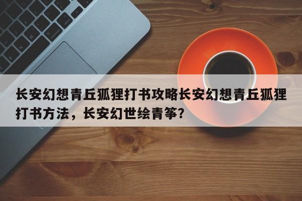 长安幻想青丘狐狸打书攻略长安幻想青丘狐狸打书方法，长安幻世绘青筝？-第2张图片-梵四游戏网