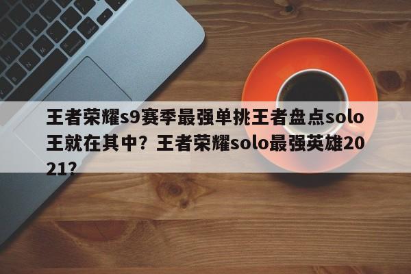 王者荣耀s9赛季最强单挑王者盘点solo王就在其中？王者荣耀solo最强英雄2021？-第1张图片-梵四游戏网