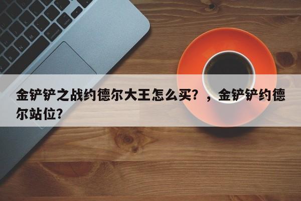 金铲铲之战约德尔大王怎么买？，金铲铲约德尔站位？-第2张图片-梵四游戏网