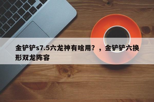 金铲铲s7.5六龙神有啥用？，金铲铲六换形双龙阵容-第3张图片-梵四游戏网