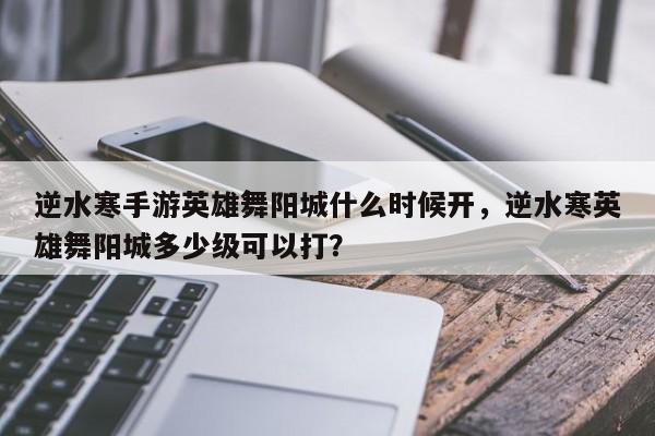 逆水寒手游英雄舞阳城什么时候开，逆水寒英雄舞阳城多少级可以打？-第3张图片-梵四游戏网