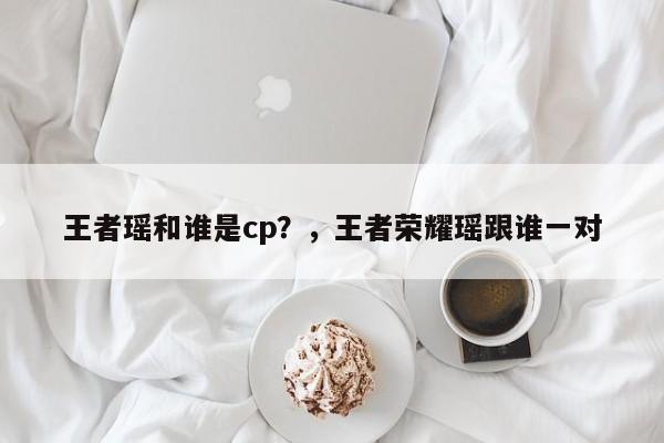 王者瑶和谁是cp？，王者荣耀瑶跟谁一对-第1张图片-梵四游戏网
