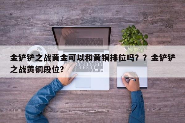 金铲铲之战黄金可以和黄铜排位吗？？金铲铲之战黄铜段位？-第2张图片-梵四游戏网