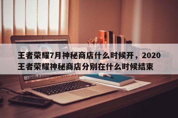 王者荣耀7月神秘商店什么时候开，2020王者荣耀神秘商店分别在什么时候结束-第1张图片-梵四游戏网