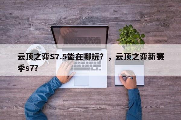 云顶之弈S7.5能在哪玩？，云顶之弈新赛季s7？-第1张图片-梵四游戏网