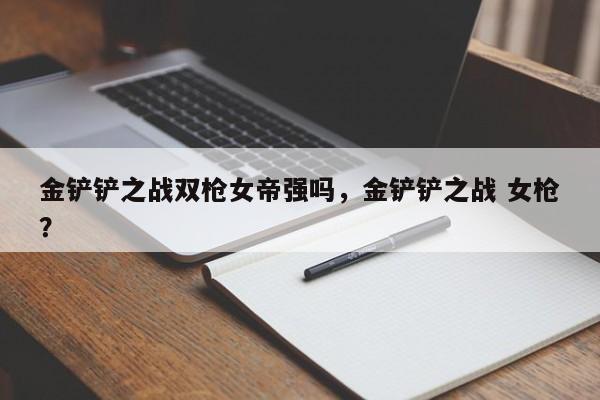 金铲铲之战双枪女帝强吗，金铲铲之战 女枪？-第3张图片-梵四游戏网