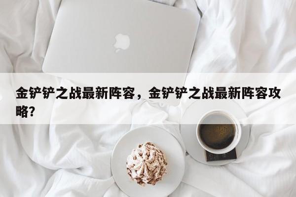 金铲铲之战最新阵容，金铲铲之战最新阵容攻略？-第1张图片-梵四游戏网