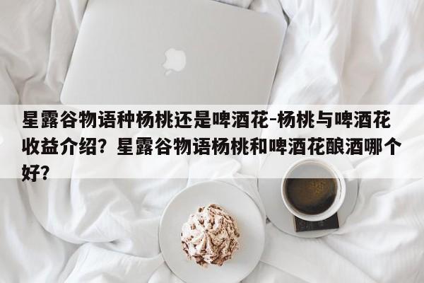 星露谷物语种杨桃还是啤酒花-杨桃与啤酒花收益介绍？星露谷物语杨桃和啤酒花酿酒哪个好？-第2张图片-梵四游戏网