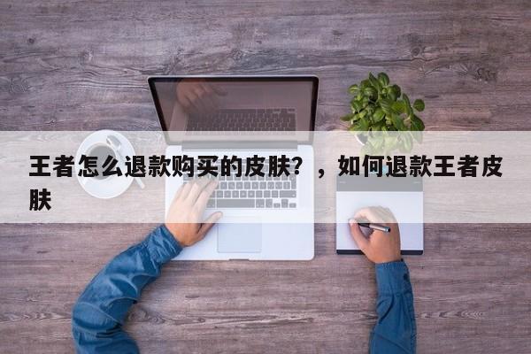 王者怎么退款购买的皮肤？，如何退款王者皮肤-第3张图片-梵四游戏网