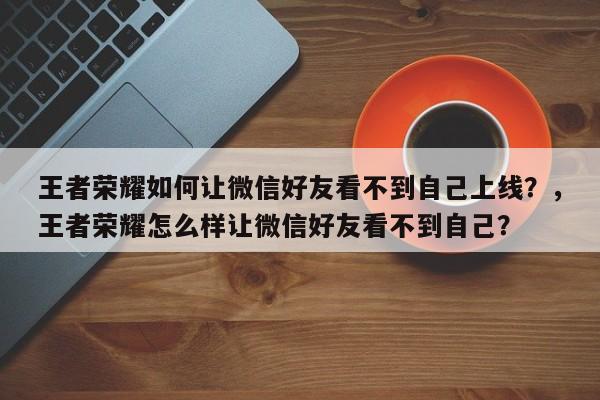 王者荣耀如何让微信好友看不到自己上线？，王者荣耀怎么样让微信好友看不到自己？-第2张图片-梵四游戏网