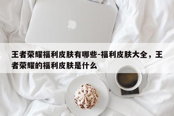 王者荣耀福利皮肤有哪些-福利皮肤大全，王者荣耀的福利皮肤是什么-第2张图片-梵四游戏网