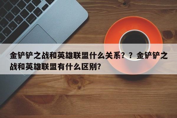 金铲铲之战和英雄联盟什么关系？？金铲铲之战和英雄联盟有什么区别？-第2张图片-梵四游戏网