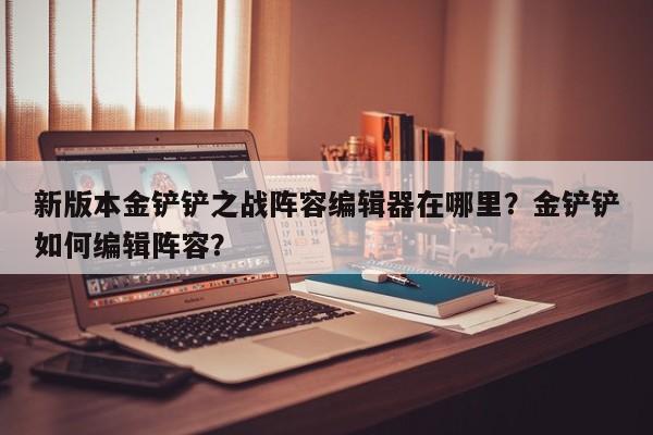 新版本金铲铲之战阵容编辑器在哪里？金铲铲如何编辑阵容？-第1张图片-梵四游戏网