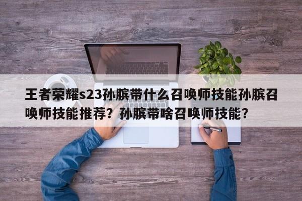 王者荣耀s23孙膑带什么召唤师技能孙膑召唤师技能推荐？孙膑带啥召唤师技能？-第2张图片-梵四游戏网