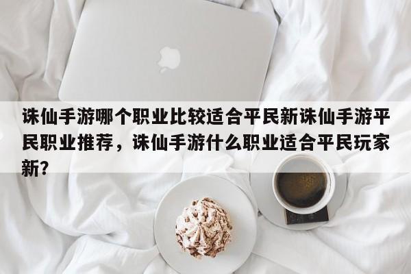 诛仙手游哪个职业比较适合平民新诛仙手游平民职业推荐，诛仙手游什么职业适合平民玩家新？-第1张图片-梵四游戏网
