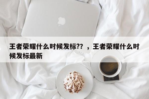 王者荣耀什么时候发标?？，王者荣耀什么时候发标最新-第1张图片-梵四游戏网