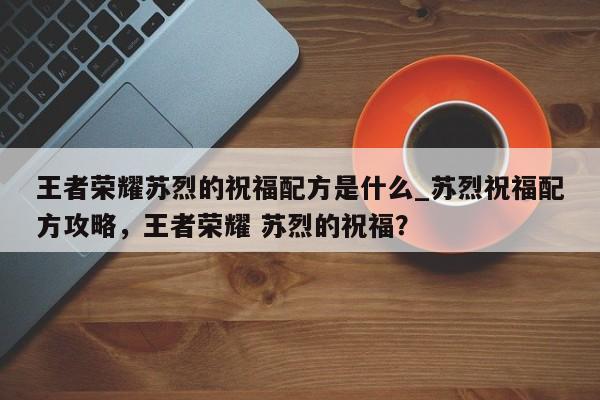 王者荣耀苏烈的祝福配方是什么_苏烈祝福配方攻略，王者荣耀 苏烈的祝福？-第3张图片-梵四游戏网