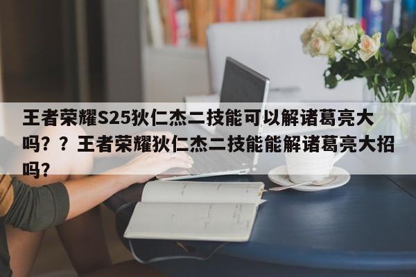 王者荣耀S25狄仁杰二技能可以解诸葛亮大吗？？王者荣耀狄仁杰二技能能解诸葛亮大招吗？-第1张图片-梵四游戏网