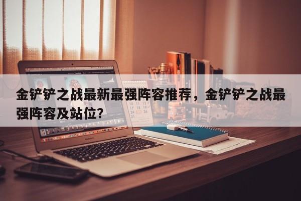 金铲铲之战最新最强阵容推荐，金铲铲之战最强阵容及站位？-第3张图片-梵四游戏网