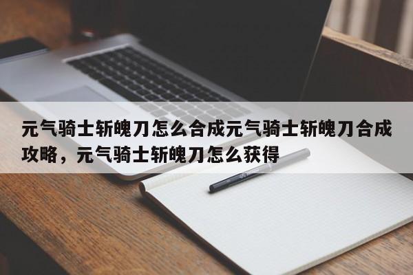 元气骑士斩魄刀怎么合成元气骑士斩魄刀合成攻略，元气骑士斩魄刀怎么获得-第2张图片-梵四游戏网