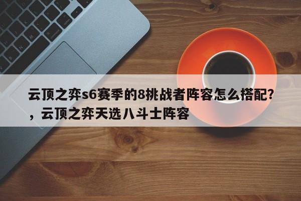 云顶之弈s6赛季的8挑战者阵容怎么搭配？，云顶之弈天选八斗士阵容-第1张图片-梵四游戏网