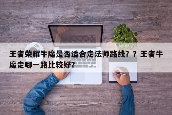 王者荣耀牛魔是否适合走法师路线？？王者牛魔走哪一路比较好？-第3张图片-梵四游戏网