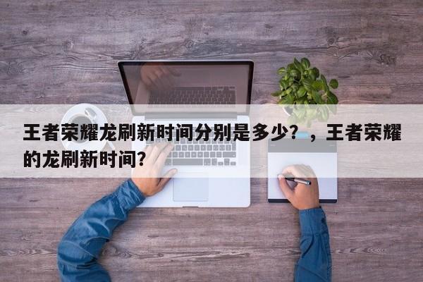 王者荣耀龙刷新时间分别是多少？，王者荣耀的龙刷新时间？-第2张图片-梵四游戏网