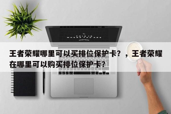 王者荣耀哪里可以买排位保护卡？，王者荣耀在哪里可以购买排位保护卡？-第1张图片-梵四游戏网