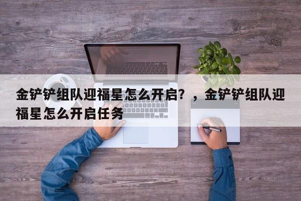 金铲铲组队迎福星怎么开启？，金铲铲组队迎福星怎么开启任务-第1张图片-梵四游戏网