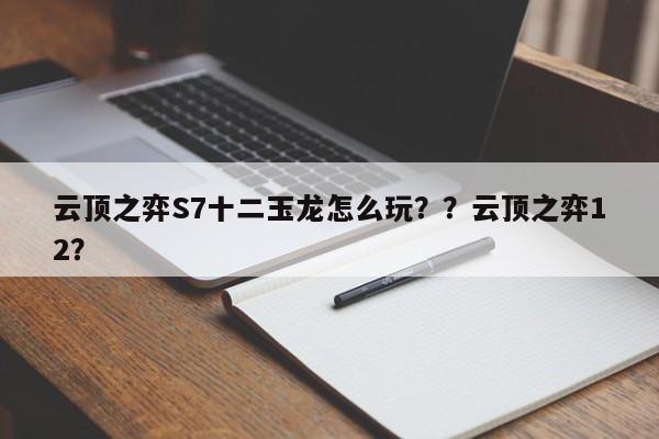 云顶之弈S7十二玉龙怎么玩？？云顶之弈12？-第3张图片-梵四游戏网
