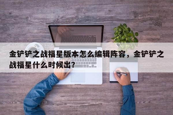 金铲铲之战福星版本怎么编辑阵容，金铲铲之战福星什么时候出？-第2张图片-梵四游戏网