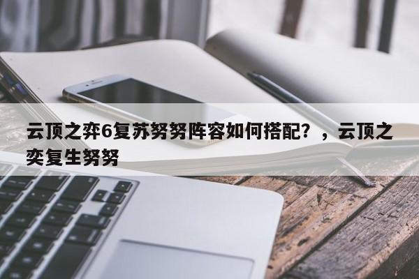 云顶之弈6复苏努努阵容如何搭配？，云顶之奕复生努努-第1张图片-梵四游戏网