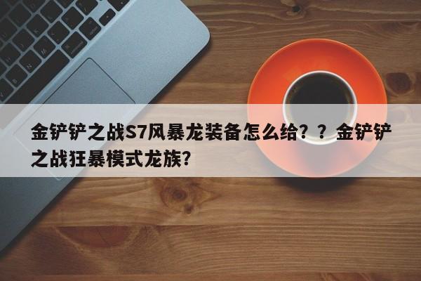 金铲铲之战S7风暴龙装备怎么给？？金铲铲之战狂暴模式龙族？-第1张图片-梵四游戏网