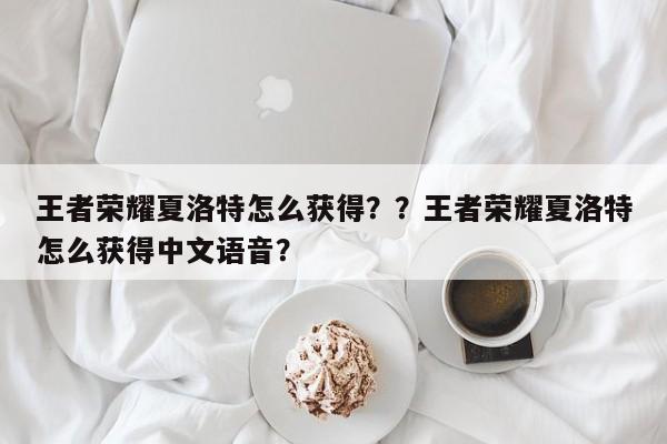 王者荣耀夏洛特怎么获得？？王者荣耀夏洛特怎么获得中文语音？-第1张图片-梵四游戏网