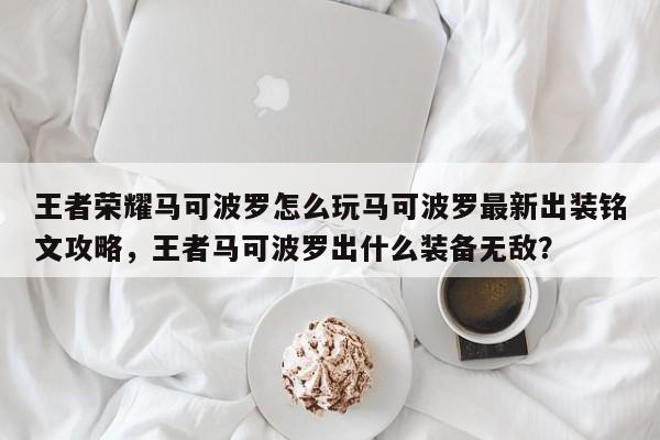 王者荣耀马可波罗怎么玩马可波罗最新出装铭文攻略，王者马可波罗出什么装备无敌？-第1张图片-梵四游戏网