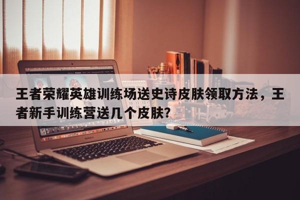 王者荣耀英雄训练场送史诗皮肤领取方法，王者新手训练营送几个皮肤？-第1张图片-梵四游戏网