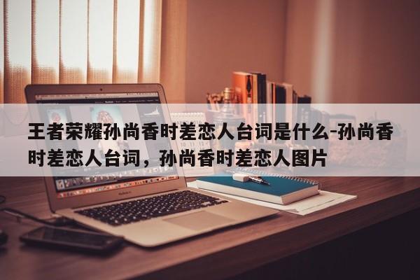 王者荣耀孙尚香时差恋人台词是什么-孙尚香时差恋人台词，孙尚香时差恋人图片-第2张图片-梵四游戏网