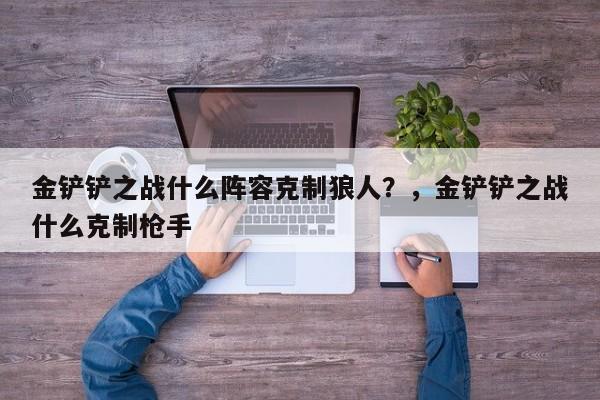 金铲铲之战什么阵容克制狼人？，金铲铲之战什么克制枪手-第1张图片-梵四游戏网