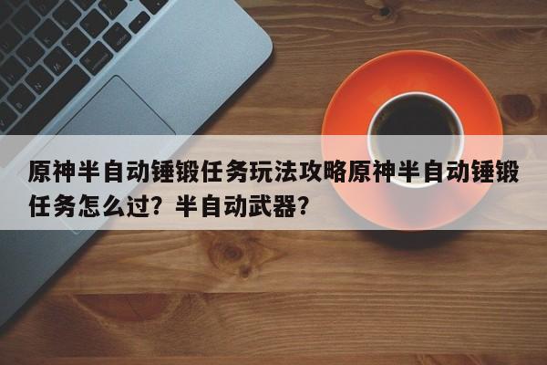 原神半自动锤锻任务玩法攻略原神半自动锤锻任务怎么过？半自动武器？-第2张图片-梵四游戏网