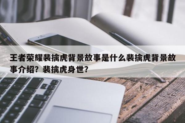 王者荣耀裴擒虎背景故事是什么裴擒虎背景故事介绍？裴擒虎身世？-第1张图片-梵四游戏网