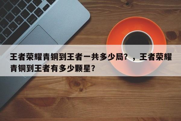 王者荣耀青铜到王者一共多少局？，王者荣耀青铜到王者有多少颗星？-第1张图片-梵四游戏网
