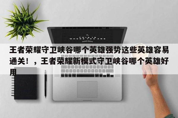 王者荣耀守卫峡谷哪个英雄强势这些英雄容易通关！，王者荣耀新模式守卫峡谷哪个英雄好用-第2张图片-梵四游戏网