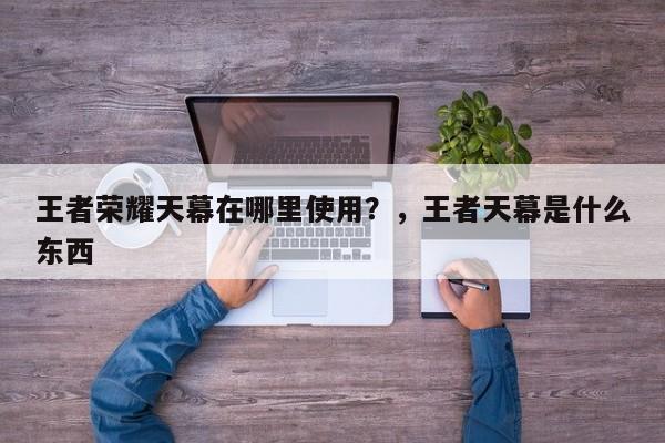 王者荣耀天幕在哪里使用？，王者天幕是什么东西-第2张图片-梵四游戏网