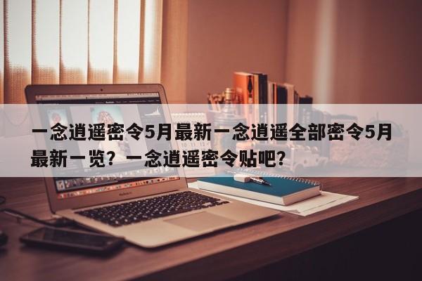 一念逍遥密令5月最新一念逍遥全部密令5月最新一览？一念逍遥密令贴吧？-第1张图片-梵四游戏网