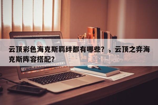 云顶彩色海克斯羁绊都有哪些？，云顶之弈海克斯阵容搭配？-第2张图片-梵四游戏网