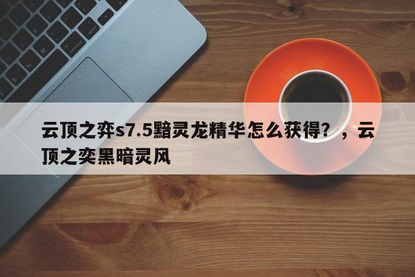 云顶之弈s7.5黯灵龙精华怎么获得？，云顶之奕黑暗灵风-第3张图片-梵四游戏网