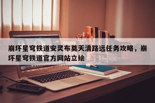 崩坏星穹铁道安灵布奠天清路远任务攻略，崩坏星穹铁道官方网站立绘-第2张图片-梵四游戏网