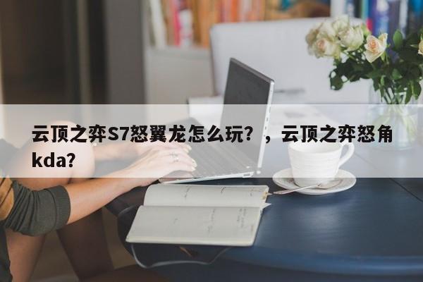 云顶之弈S7怒翼龙怎么玩？，云顶之弈怒角kda？-第2张图片-梵四游戏网