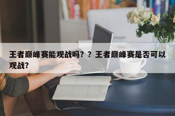 王者巅峰赛能观战吗？？王者巅峰赛是否可以观战？-第1张图片-梵四游戏网