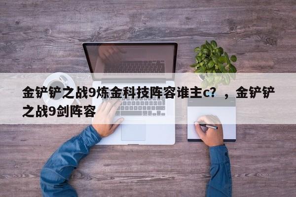 金铲铲之战9炼金科技阵容谁主c？，金铲铲之战9剑阵容-第1张图片-梵四游戏网
